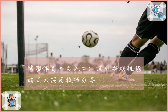 博澳体育平台入口：提升游戏性能的五大实用技巧分享