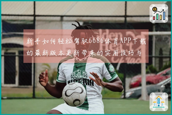 新手如何轻松驾驭6686体育APP下载的最新版本更新带来的实用技巧与变化