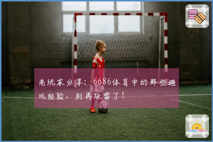 老玩家分享：6686体育中的那些避坑经验，别再踩雷了！