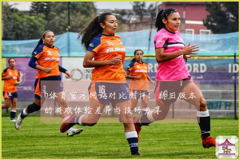 b体育官方网站对比测评：新旧版本的游戏体验差异与技巧分享