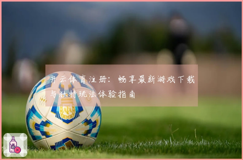 开云体育注册：畅享最新游戏下载与独特玩法体验指南