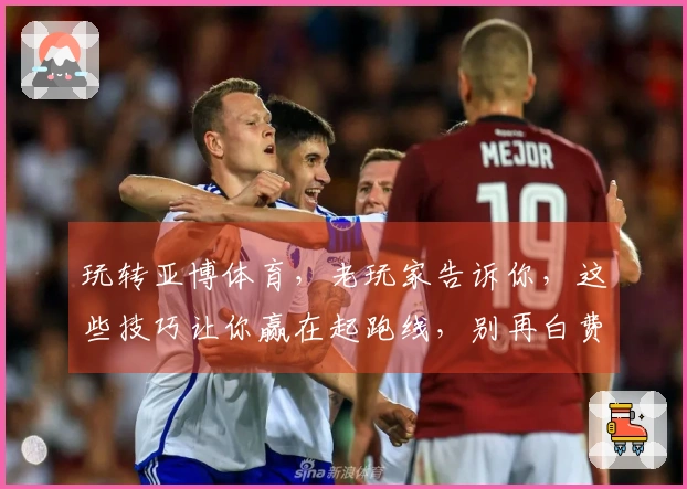 玩转亚博体育，老玩家告诉你，这些技巧让你赢在起跑线，别再白费力气了