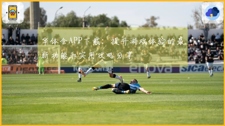 华体会APP下载：提升游戏体验的最新功能和实用攻略分享