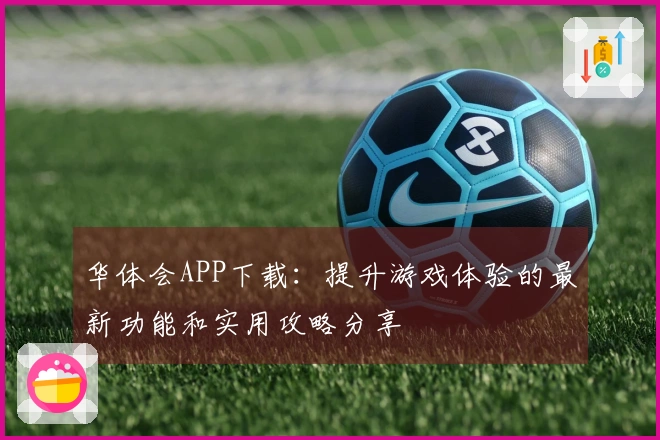 华体会APP下载：提升游戏体验的最新功能和实用攻略分享