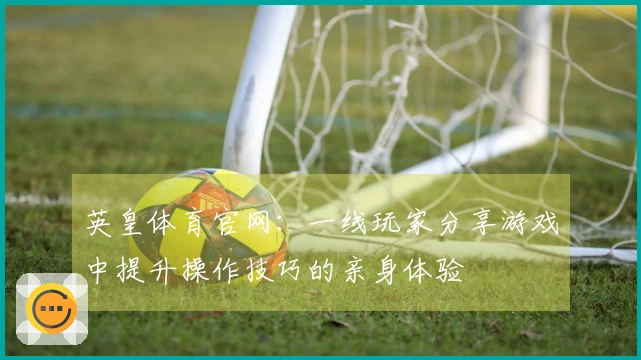 英皇体育官网：一线玩家分享游戏中提升操作技巧的亲身体验
