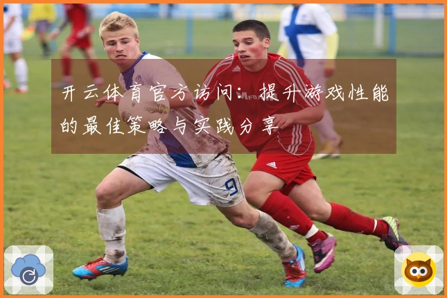 开云体育官方访问：提升游戏性能的最佳策略与实践分享
