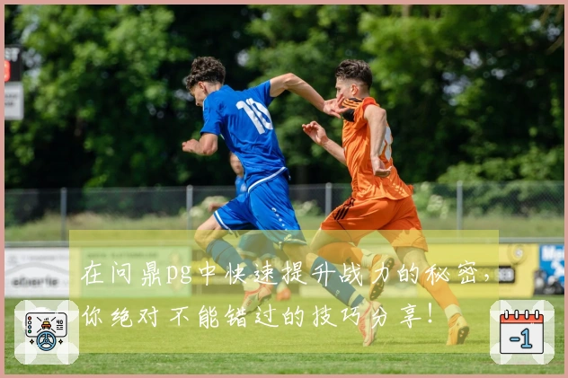 在问鼎pg中快速提升战力的秘密，你绝对不能错过的技巧分享！
