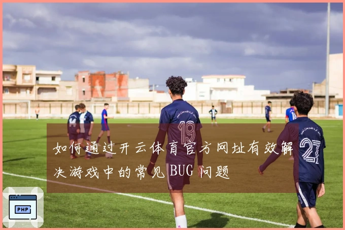 如何通过开云体育官方网址有效解决游戏中的常见 BUG 问题