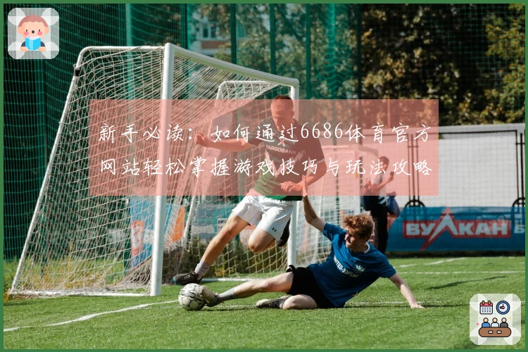 新手必读：如何通过6686体育官方网站轻松掌握游戏技巧与玩法攻略