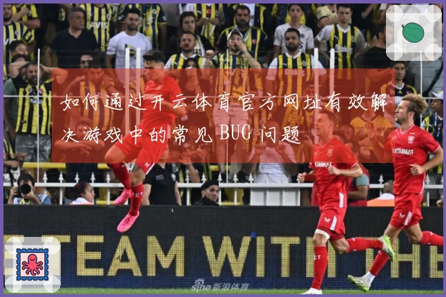如何通过开云体育官方网址有效解决游戏中的常见 BUG 问题
