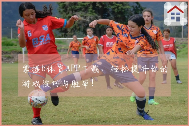 掌握b体育APP下载，轻松提升你的游戏技巧与胜率！