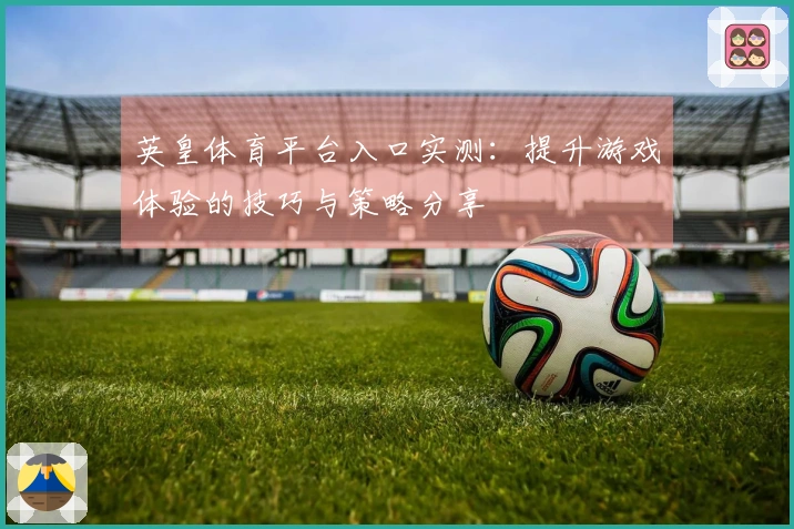 英皇体育平台入口实测：提升游戏体验的技巧与策略分享