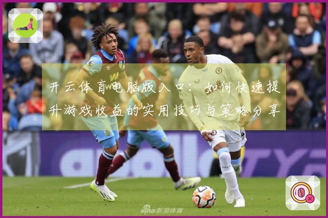 开云体育电脑版入口：如何快速提升游戏收益的实用技巧与策略分享