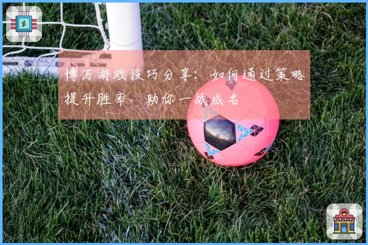 博万游戏技巧分享：如何通过策略提升胜率，助你一战成名