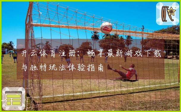 开云体育注册：畅享最新游戏下载与独特玩法体验指南
