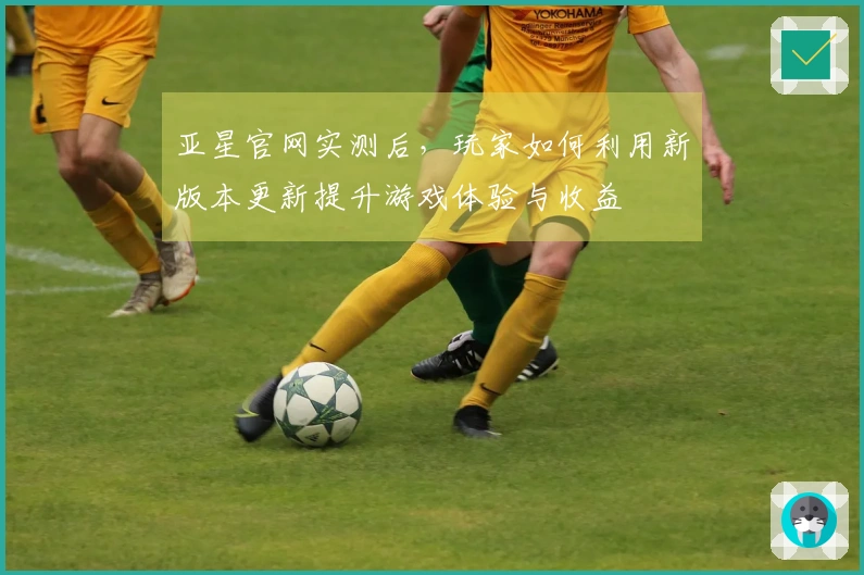 亚星官网实测后，玩家如何利用新版本更新提升游戏体验与收益