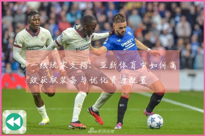 一线玩家支招：亚新体育中如何高效获取装备与优化资源配置