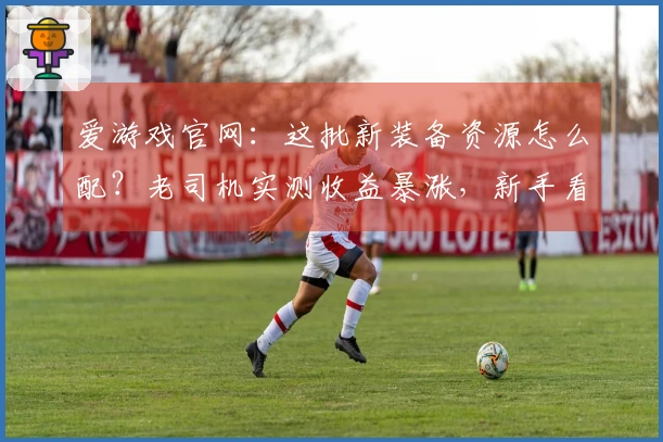 爱游戏官网：这批新装备资源怎么配？老司机实测收益暴涨，新手看了少走弯路