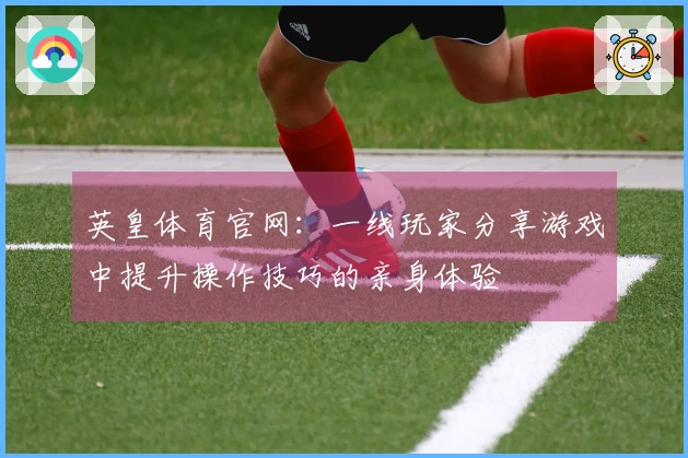 英皇体育官网：一线玩家分享游戏中提升操作技巧的亲身体验