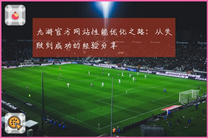 九游官方网站性能优化之路：从失败到成功的经验分享
