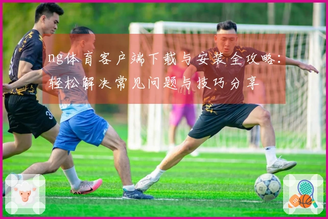 ng体育客户端下载与安装全攻略：轻松解决常见问题与技巧分享