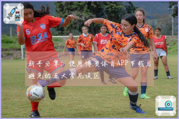 新手分享:使用博澳体育APP下载后避免的五大常见误区