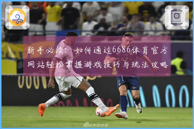 新手必读：如何通过6686体育官方网站轻松掌握游戏技巧与玩法攻略
