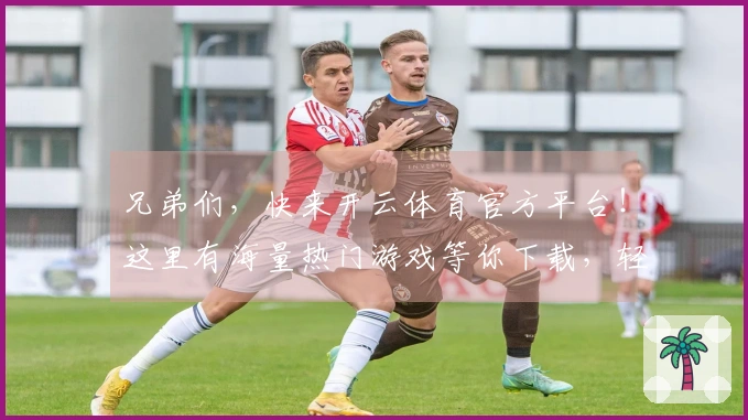 兄弟们，快来开云体育官方平台！这里有海量热门游戏等你下载，轻松上手玩到嗨！