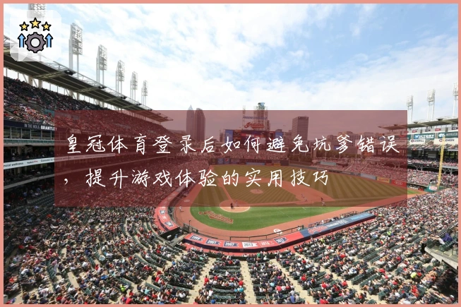 皇冠体育登录后如何避免坑爹错误,提升游戏体验的实用技巧