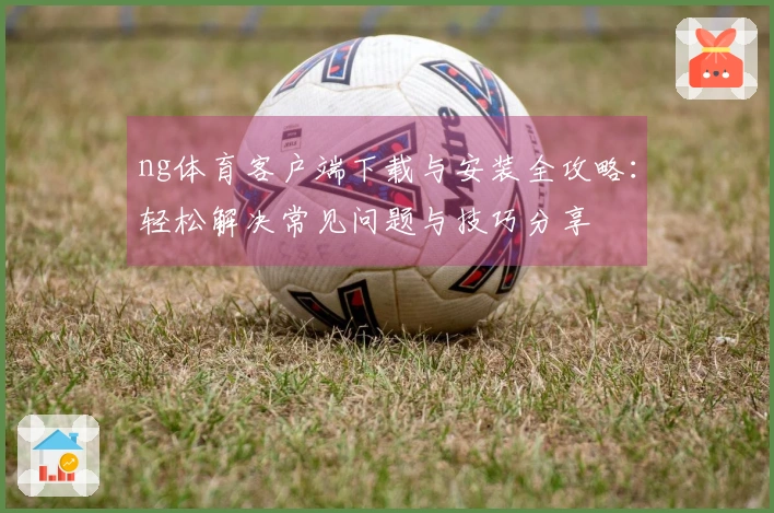 ng体育客户端下载与安装全攻略：轻松解决常见问题与技巧分享